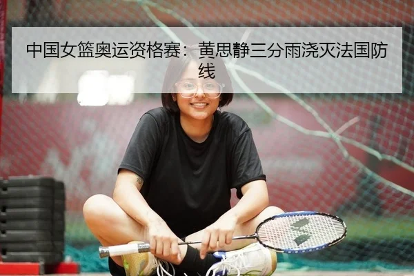 中国女篮奥运资格赛：黄思静三分雨浇灭法国防线